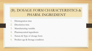 (B). DOSAGE FORM CHARACTERISTICS &
PHARM. INGREDIENT
1. Disintegration time
2. Dissolution time
3. Manufacturing variable
4. Pharmaceutical ingredients
5. Nature & Type of dosage form
6. Product age & Storage condition
 