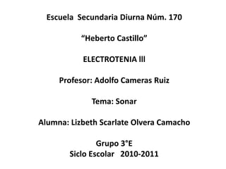 Escuela  Secundaria Diurna Núm. 170 “Heberto Castillo” ELECTROTENIA lll Profesor: Adolfo Cameras Ruiz  Tema: Sonar Alumna: Lizbeth Scarlate Olvera Camacho Grupo 3°E Siclo Escolar   2010-2011  