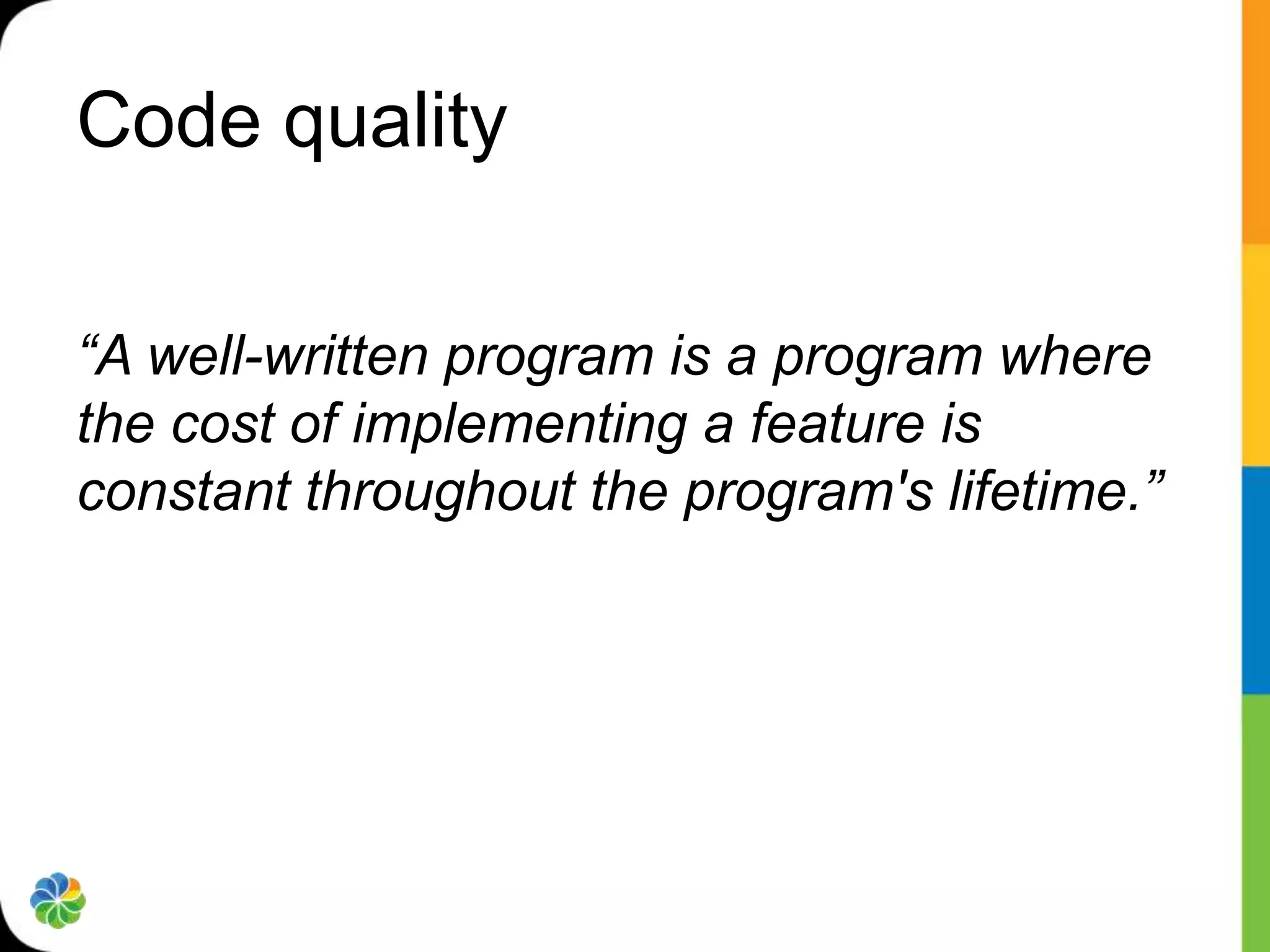 Code quality

“A well-written program is a program where
the cost of implementing a feature is
constant throughout the program's lifetime.”
 