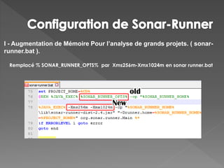 I - Augmentation de Mémoire Pour l’analyse de grands projets. ( sonar-
runner.bat ).
Remplacé % SONAR_RUNNER_OPTS% par Xms256m-Xmx1024m en sonar runner.bat
 