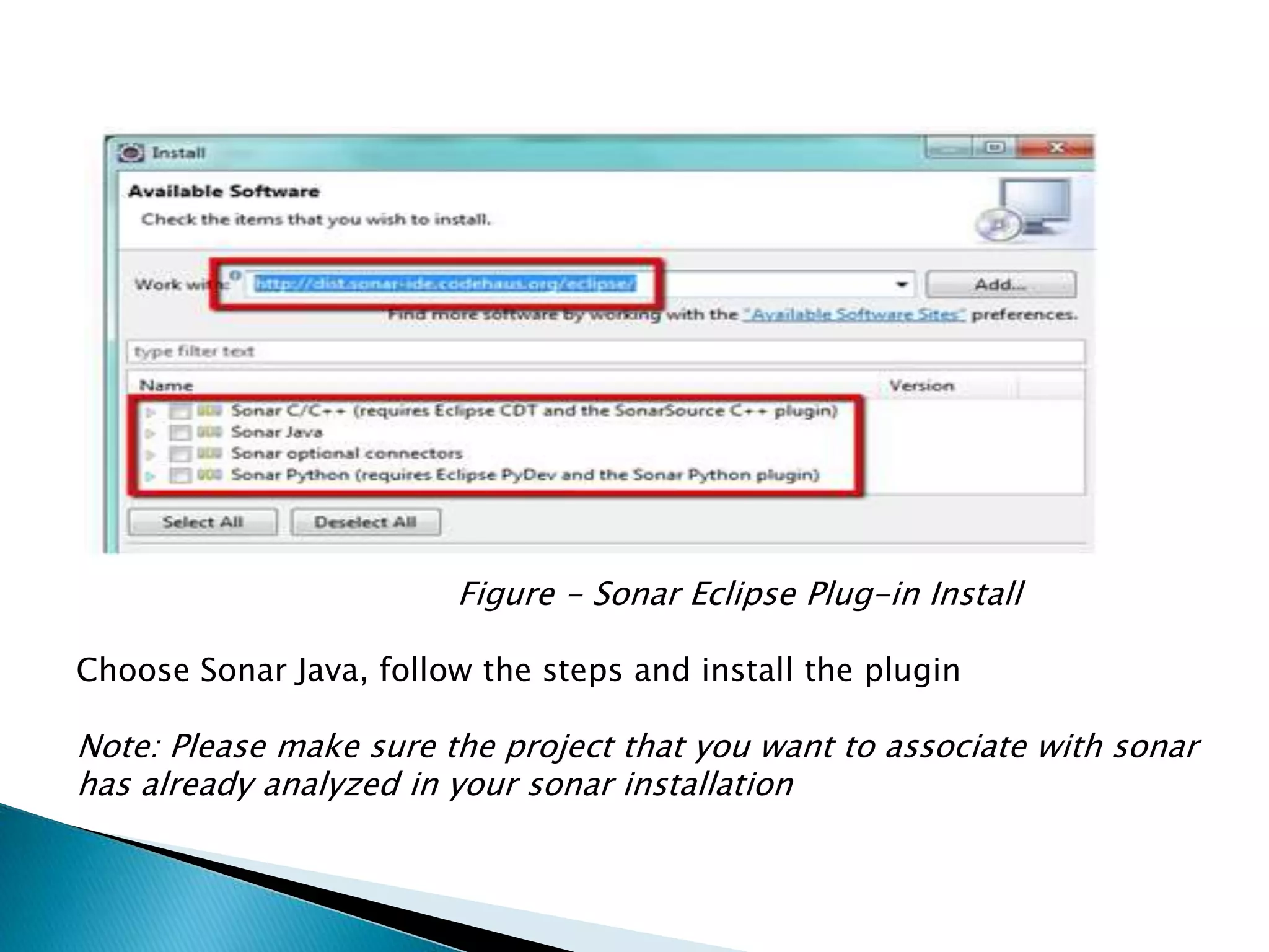 Figure - Sonar Eclipse Plug-in Install
Choose Sonar Java, follow the steps and install the plugin
Note: Please make sure the project that you want to associate with sonar
has already analyzed in your sonar installation
 
