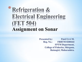 Assignment on Sonar
*
Presented by: Patel Urvi M.
Reg. No.: FRRTM 0200444
FPTM Department,
College of Fisheries, Shirgaon,
Ratnagiri, Maharashtra.
 