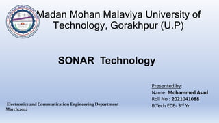 Madan Mohan Malaviya University of
Technology, Gorakhpur (U.P)
SONAR Technology
Presented by:
Name: Mohammed Asad
Roll No : 2021041088
B.Tech ECE- 3rd Yr.
Electronics and Communication Engineering Department
March,2022
 