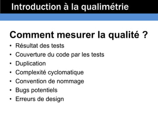 Introduction à la qualimétrie

Comment mesurer la qualité ?
•   Résultat des tests
•   Couverture du code par les tests
•   Duplication
•   Complexité cyclomatique
•   Convention de nommage
•   Bugs potentiels
•   Erreurs de design
 