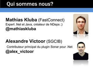 Qui sommes nous?

Mathias Kluba (FastConnect)
Expert .Net et Java, créateur de NDeps ;)
@mathiaskluba


Alexandre Victoor (SGCIB)
Contributeur principal du plugin Sonar pour .Net
@alex_victoor
 