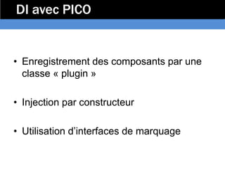 DI avec PICO


• Enregistrement des composants par une
  classe « plugin »

• Injection par constructeur

• Utilisation d’interfaces de marquage
 