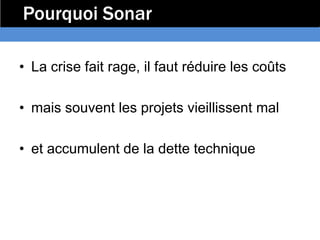 Pourquoi Sonar

• La crise fait rage, il faut réduire les coûts

• mais souvent les projets vieillissent mal

• et accumulent de la dette technique
 