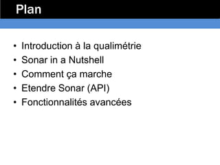 Plan

•   Introduction à la qualimétrie
•   Sonar in a Nutshell
•   Comment ça marche
•   Etendre Sonar (API)
•   Fonctionnalités avancées
 