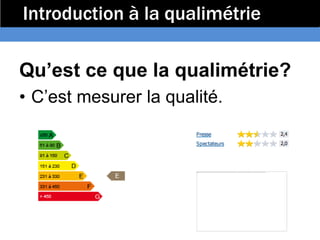 Introduction à la qualimétrie

Qu’est ce que la qualimétrie?
• C’est mesurer la qualité.
 