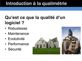 Introduction à la qualimétrie

Qu’est ce que la qualité d’un
logiciel ?
•   Robustesse
•   Maintenance
•   Evolutivité
•   Performance
•   Sécurité
 