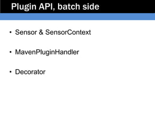 Plugin API, batch side

• Sensor & SensorContext

• MavenPluginHandler

• Decorator
 