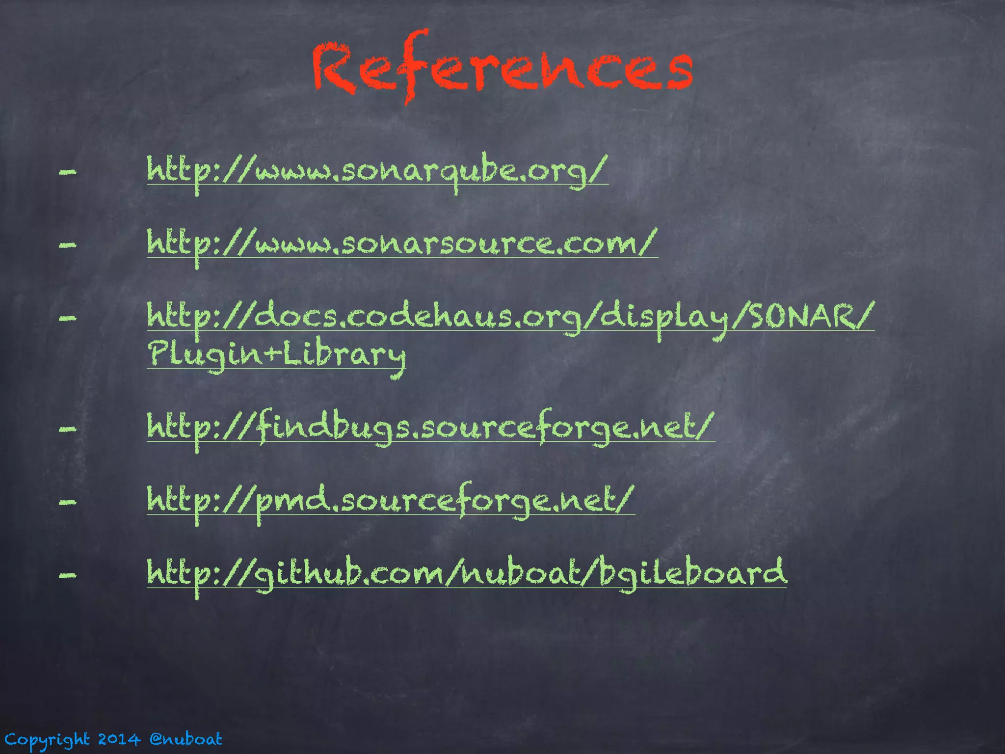 Copyright 2014 @nuboat 
References 
- http://www.sonarqube.org/ 
- http://www.sonarsource.com/ 
- http://docs.codehaus.org/display/SONAR/ 
Plugin+Library 
- http://findbugs.sourceforge.net/ 
- http://pmd.sourceforge.net/ 
- http://github.com/nuboat/bgileboard 
 