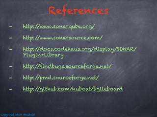 Copyright 2014 @nuboat 
References 
- http://www.sonarqube.org/ 
- http://www.sonarsource.com/ 
- http://docs.codehaus.org/display/SONAR/ 
Plugin+Library 
- http://findbugs.sourceforge.net/ 
- http://pmd.sourceforge.net/ 
- http://github.com/nuboat/bgileboard 
 