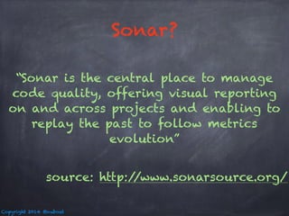 Sonar? 
“Sonar is the central place to manage 
code quality, offering visual reporting 
on and across projects and enabling to 
replay the past to follow metrics 
Copyright 2014 @nuboat 
evolution” 
source: http://www.sonarsource.org/ 
 