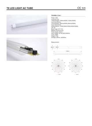 T8 LED LIGHT AC TUBE
T8-2020z (1.2m )
Power: 20W
Luminous Flux:
1540lm(6300K),1360lm(4000K),1320lm(3000K)
Luminous Efficacy:
77lm/w(6300K), 68lm/w(4000K),66lm/w(3000K)
Color Temperature:
6300K(Options: 2700K/3000K/3500K/4000K/5000K)
CRI: 80
Beam Angle: 90°×110°
Material: Aluminum+PC
Power Supply: Built-in
Input Voltage: AC100-240V,50/60Hz
Cover: Matte
Weight: 474g
Average Lifetime: ≥40000hrs
C0/180
28mm 26mm
1198mm
Measurement:
C90/270
 