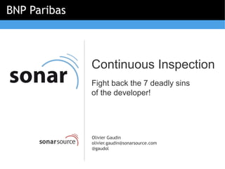 BNP Paribas



              Continuous Inspection
              Fight back the 7 deadly sins
              of the developer!




              Olivier Gaudin
              olivier.gaudin@sonarsource.com
              @gaudol
 