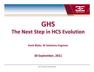 GHS
The Next Step in HCS Evolution

      Kami Blake, 3E Solutions Engineer


           30 September, 2011


              ©2010, 3E Company, All Rights Reserved
 