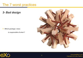 11
The 7 worst practices
3- Bad design
»  Which package / class
is responsible of what ?
 