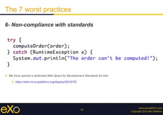 14
The 7 worst practices
6- Non-compliance with standards
»  We have opened a dedicated Wiki Space for Development Standards for eXo
»  https://wiki-int.exoplatform.org/display/DEVSTD
 