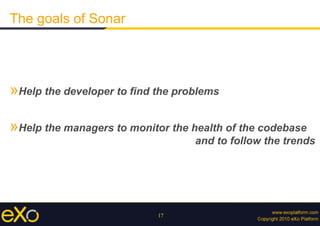 17
The goals of Sonar
» Help the developer to find the problems
» Help the managers to monitor the health of the codebase
and to follow the trends
 