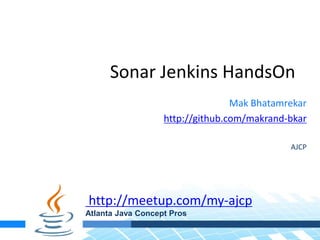 Sonar Jenkins HandsOn
Mak Bhatamrekar
http://github.com/makrand-bkar
AJCP
http://meetup.com/my-ajcp
Atlanta Java Concept Pros
 