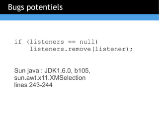 Bugs potentiels



 if (listeners == null)
     listeners.remove(listener);


 Sun java : JDK1.6.0, b105,
 sun.awt.x11.XMS...