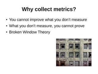 Why collect metrics?
●   You cannot improve what you don’t measure
●   What you don’t measure, you cannot prove
●   Broken Window Theory
 