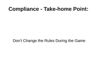 Compliance - Take-home Point:




 Don’t Change the Rules During the Game
 