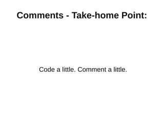 Comments - Take-home Point:




    Code a little. Comment a little.
 