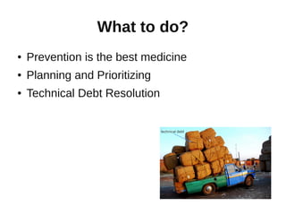 What to do?
●   Prevention is the best medicine
●   Planning and Prioritizing
●   Technical Debt Resolution
 
