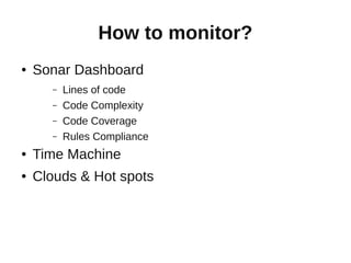 How to monitor?
●   Sonar Dashboard
      –   Lines of code
      –   Code Complexity
      –   Code Coverage
      –   Rules Compliance
●   Time Machine
●   Clouds & Hot spots
 