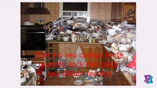 Este é o seu código fonte
quando você não paga
seu débito técnico
 