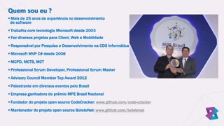 Quem sou eu ?
 Mais de 25 anos de experiência no desenvolvimento
de software
 Trabalha com tecnologia Microsoft desde 2003
 Fez diversos projetos para Client, Web e Mobilidade
 Responsável por Pesquisa e Desenvolvimento na CDS Informática
 Microsoft MVP C# desde 2008
 MCPD, MCTS, MCT
 Professional Scrum Developer, Professional Scrum Master
 Advisory Council Member Top Award 2012
 Palestrante em diversos eventos pelo Brasil
 Empresa ganhadora do prêmio MPE Brasil Nacional
 Fundador do projeto open source CodeCracker: www.github.com/code-cracker
 Mantenedor do projeto open source BoletoNet: www.github.com/boletonet
 
