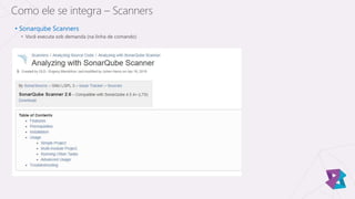 • Sonarqube Scanners
• Você executa sob demanda (na linha de comando)
Como ele se integra – Scanners
 