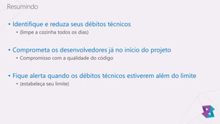 • Identifique e reduza seus débitos técnicos
• (limpe a cozinha todos os dias)
• Comprometa os desenvolvedores já no início do projeto
• Compromisso com a qualidade do código
• Fique alerta quando os débitos técnicos estiverem além do limite
• (estabeleça seu limite)
Resumindo
 