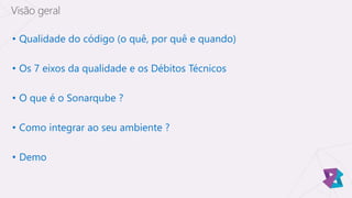 • Qualidade do código (o quê, por quê e quando)
• Os 7 eixos da qualidade e os Débitos Técnicos
• O que é o Sonarqube ?
• Como integrar ao seu ambiente ?
• Demo
Visão geral
 