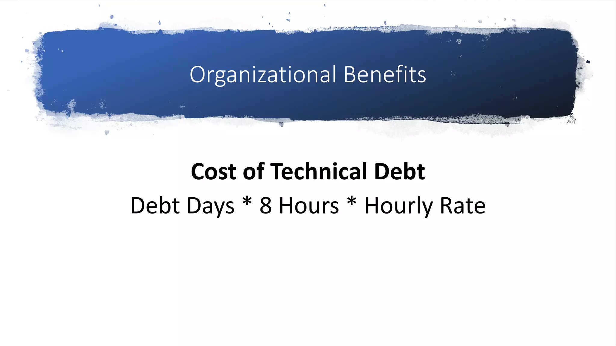 Organizational Benefits
Cost of Technical Debt
Debt Days * 8 Hours * Hourly Rate
 