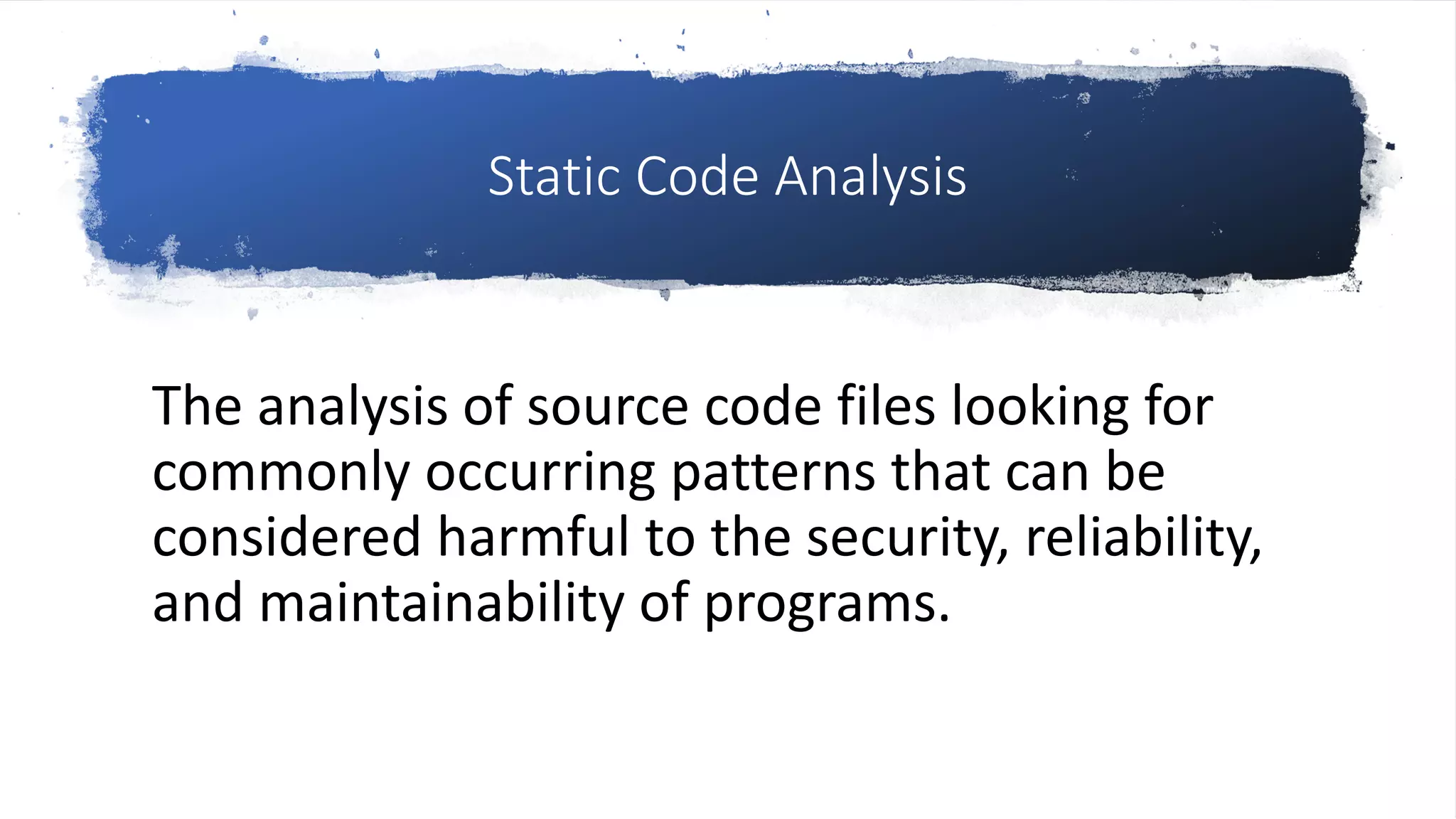 Static Code Analysis
The analysis of source code files looking for
commonly occurring patterns that can be
considered harmful to the security, reliability,
and maintainability of programs.
 