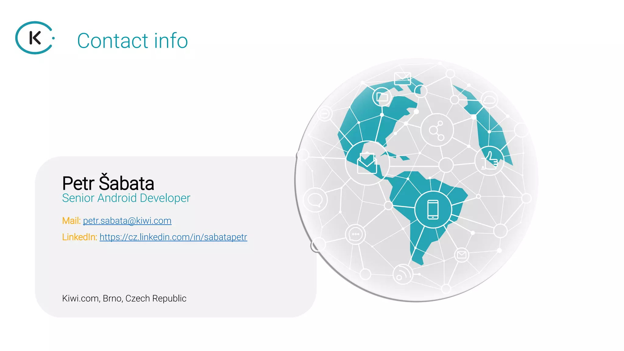 Contact info
Mail: petr.sabata@kiwi.com
LinkedIn: https://cz.linkedin.com/in/sabatapetr
Petr Šabata
Senior Android Developer
Kiwi.com, Brno, Czech Republic
 