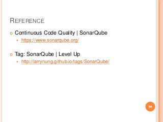 REFERENCE
 Continuous Code Quality | SonarQube
 https://www.sonarqube.org/
 Tag: SonarQube | Level Up
 http://larrynung.github.io/tags/SonarQube/
64
 
