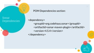 11
Sonar
Dependencies <dependency>
<groupId>org.codehaus.sonar</groupId>
<artifactId>sonar-maven-plugin</artifactId>
<version>4.5.4</version>
</dependency>
POM Dependencies section:
 