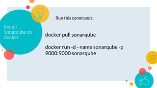 15
Install
Sonarqube on
Docker:
docker pull sonarqube
docker run -d –name sonarqube -p
9000:9000 sonarqube
Run this commands:
 
