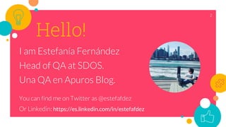 Hello!
I am Estefanía Fernández
Head of QA at SDOS.
Una QA en Apuros Blog.
You can find me on Twitter as @estefafdez
Or Linkedin: https://es.linkedin.com/in/estefafdez
2
 