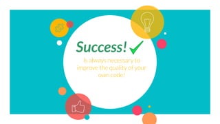 Is always necessary to
improve the quality of your
own code!
Success!
 