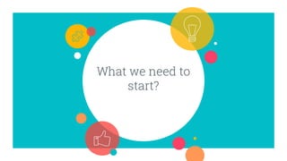 What we need to
start?
 