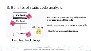 3. Benefits of static code analysis
12
Fast Feedback Loop
•Incremental scan capability only analyzes
new code or modified code
•Reduces scanning time by more than 80%
•Ideal for continuous integration
Rohana K Amarakoon
MBA (Aus), MBCS (UK), B.Sc special (IS- Sri Lanka), PMP (Reading)
 