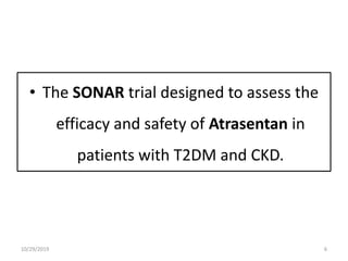 • The SONAR trial designed to assess the
efficacy and safety of Atrasentan in
patients with T2DM and CKD.
10/29/2019 6
 