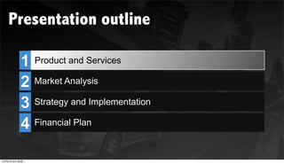 Presentation outline

        1 Product and Service
                       Services

        2 Market Analysis

        3 Strategy and Implementation
        4 Financial Plan



12年6月19日星期二
 