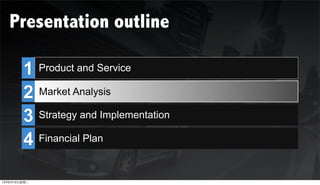 Presentation outline

        1 Product and Service
                       Services

        2 Market Analysis

        3 Strategy and Implementation
        4 Financial Plan



12年6月19日星期二
 