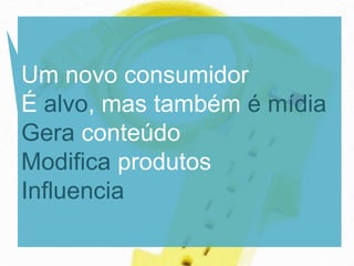 Um novo consumidor
É alvo, mas também é mídia
Gera conteúdo
Modifica produtos
Influencia
 